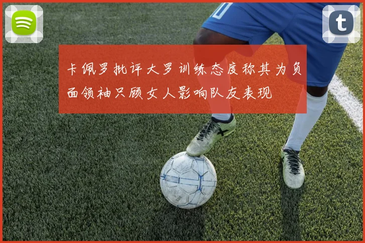 卡佩罗批评大罗训练态度称其为负面领袖只顾女人影响队友表现