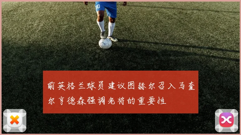 前英格兰球员建议图赫尔召入马奎尔亨德森强调老将的重要性
