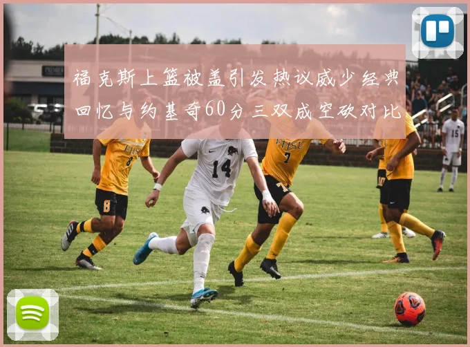 福克斯上篮被盖引发热议威少经典回忆与约基奇60分三双成空砍对比