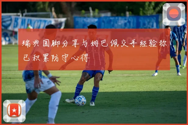 瑞典国脚分享与姆巴佩交手经验称已积累防守心得