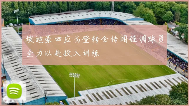 埃迪豪回应戈登转会传闻强调球员全力以赴投入训练