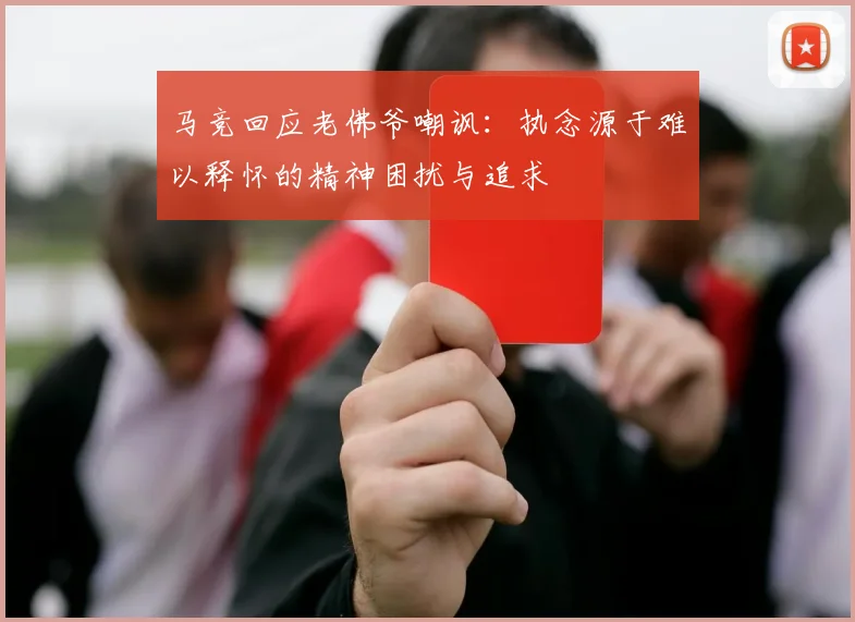 马竞回应老佛爷嘲讽：执念源于难以释怀的精神困扰与追求