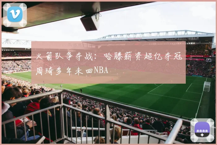 火箭队争夺战：哈滕薪资超亿夺冠周琦多年未回NBA
