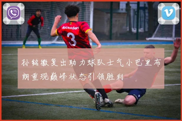 孙铭徽复出助力球队士气小巴里布朗重现巅峰状态引领胜利