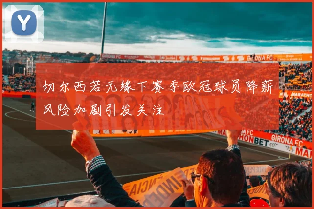 切尔西若无缘下赛季欧冠球员降薪风险加剧引发关注