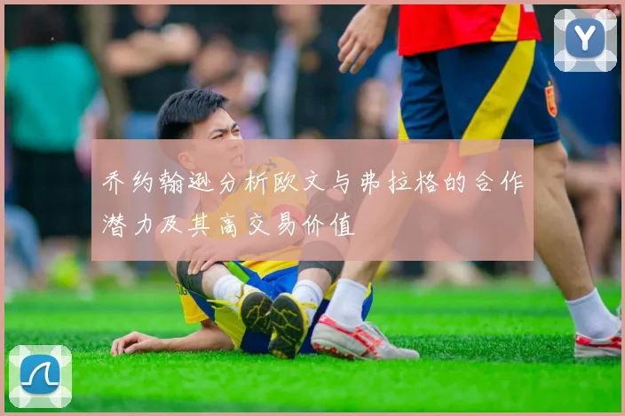 乔约翰逊分析欧文与弗拉格的合作潜力及其高交易价值
