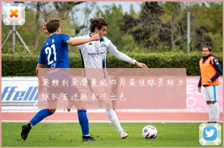 奥赖利荣膺曼城四月最佳球员助力球队五连胜表现出色