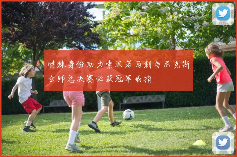 特殊身份助力索汉若马刺与尼克斯会师总决赛必获冠军戒指