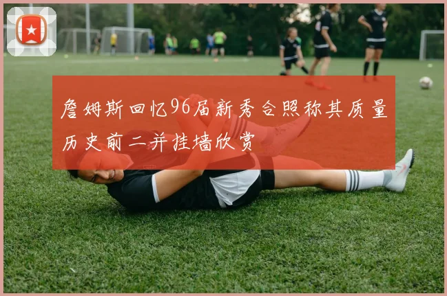 詹姆斯回忆96届新秀合照称其质量历史前二并挂墙欣赏